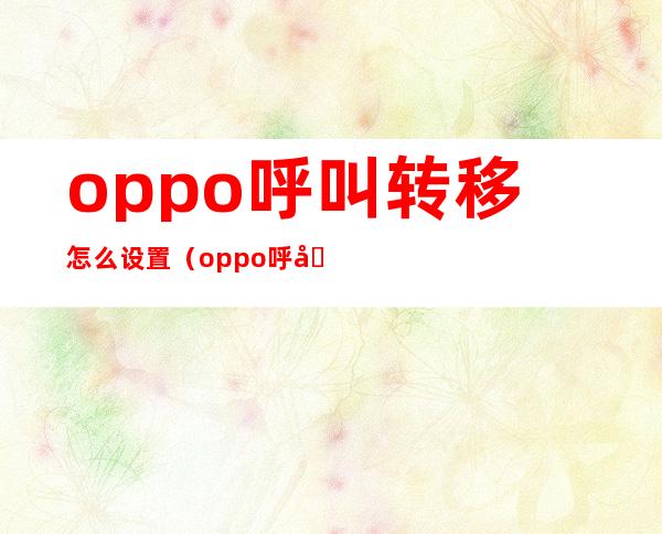 oppo呼叫转移怎么设置（oppo呼叫转移怎么设置在哪）