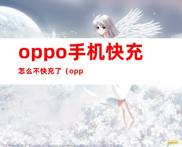 oppo手机快充怎么不快充了（oppo手机快充电,怎么不快了）