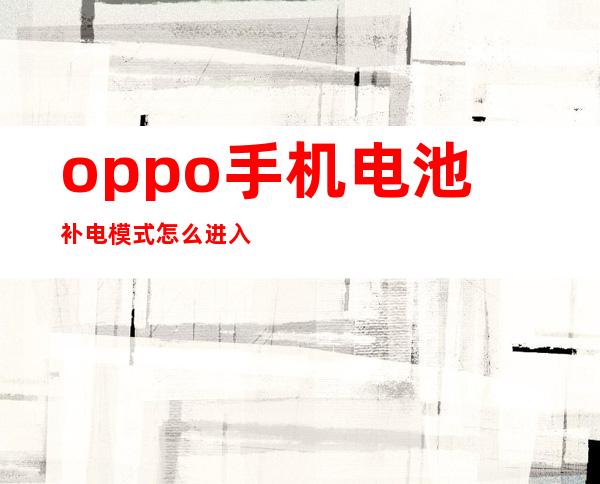 oppo手机电池补电模式怎么进入（oppo手机电池补电模式怎么进入设置）