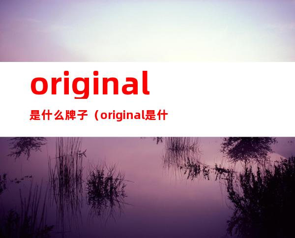 original是什么牌子（original是什么牌子化妆品）