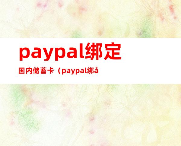 paypal绑定国内储蓄卡（paypal绑定国内储蓄卡可以转入美金吗）