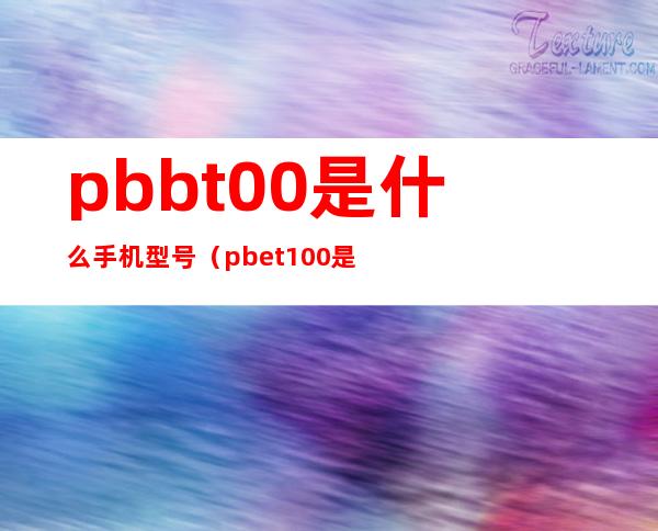 pbbt00是什么手机型号（pbet100是什么手机的型号）