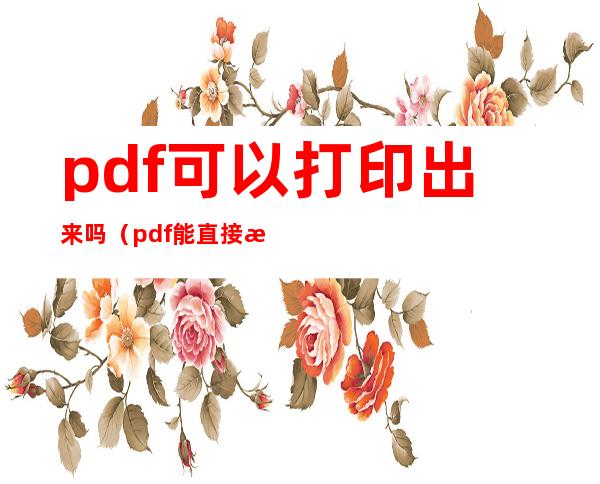 pdf可以打印出来吗（pdf能直接打印出来吗）