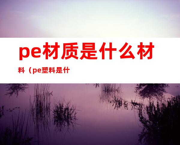 pe材质是什么材料（pe塑料是什么材料）