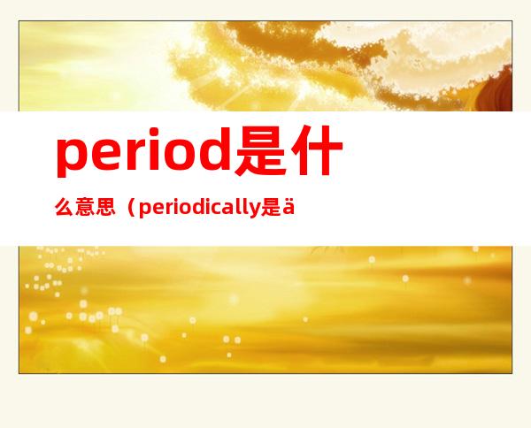 period是什么意思（periodically是什么意思）