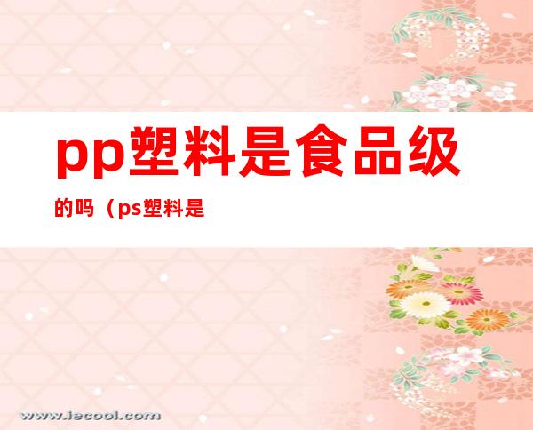 pp塑料是食品级的吗（ps塑料是食品级的吗）