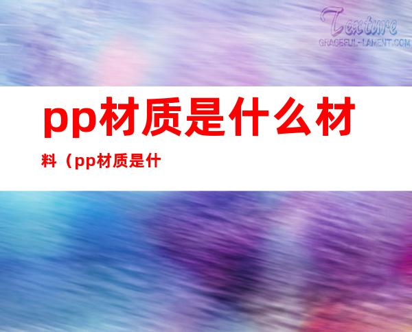 pp材质是什么材料（pp材质是什么材料是食品级）