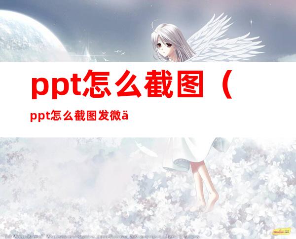 ppt怎么截图（ppt怎么截图发微信）