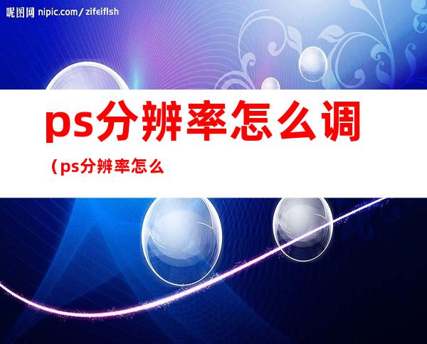 ps分辨率怎么调（ps分辨率怎么调大小）