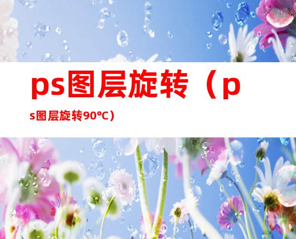 ps图层旋转（ps图层旋转90°C）