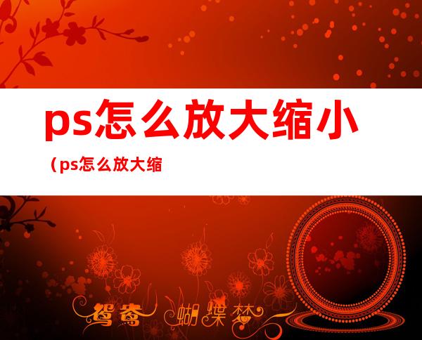 ps怎么放大缩小（ps怎么放大缩小图片）