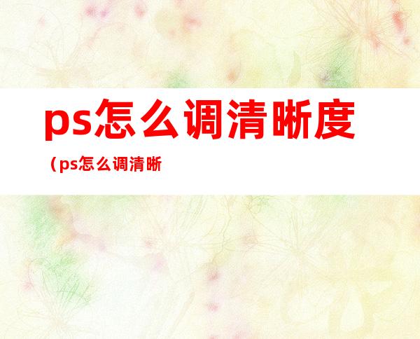 ps怎么调清晰度（ps怎么调清晰度快捷键）