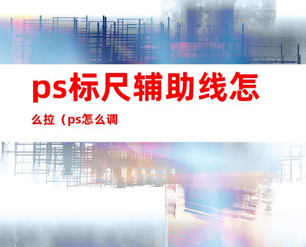 ps标尺辅助线怎么拉（ps怎么调出标尺辅助线）