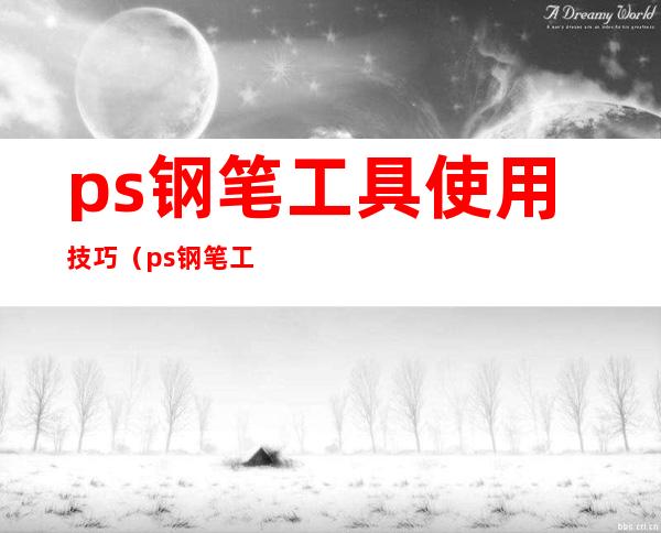 ps钢笔工具使用技巧（ps钢笔工具使用技巧视频）