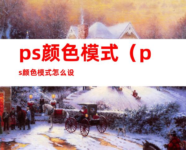 ps颜色模式（ps颜色模式怎么设置rgb）