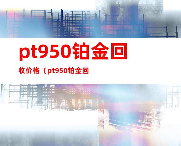 pt950铂金回收价格（pt950铂金回收价格2022）