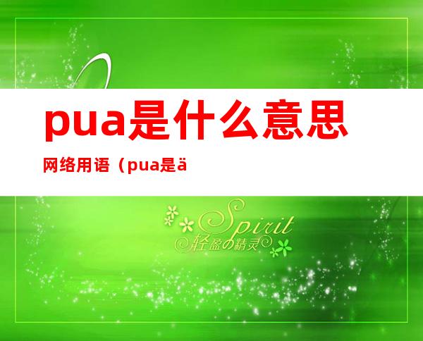 pua是什么意思网络用语（pua是什么意思网络用语饭圈）