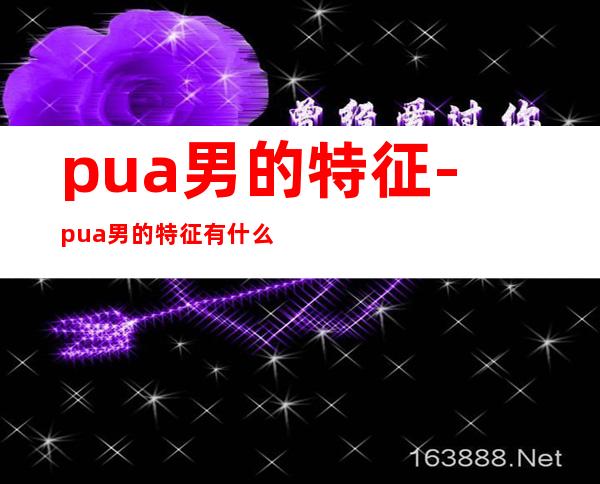 pua男的特征-pua男的特征有什么？