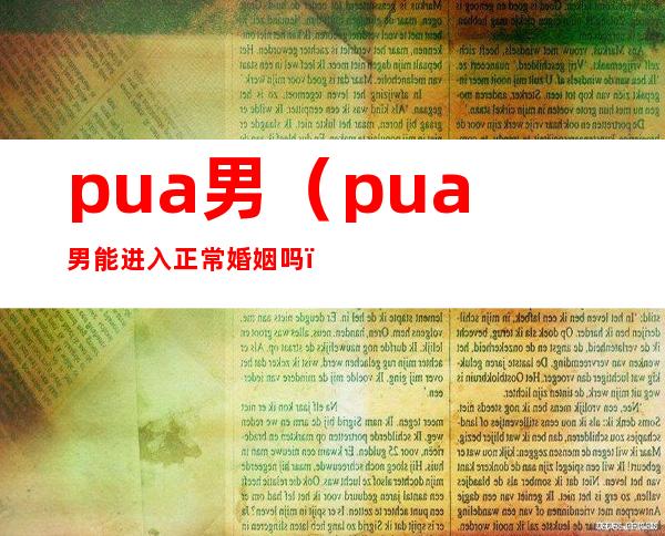 pua男（pua男能进入正常婚姻吗）