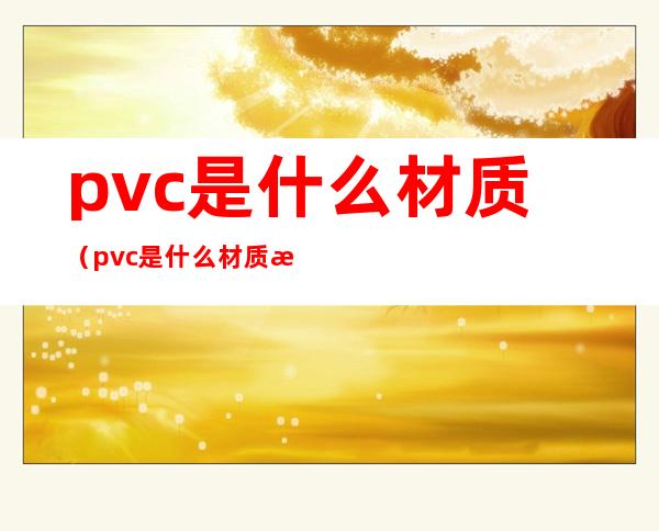 pvc是什么材质（pvc是什么材质手套）