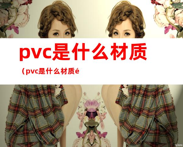 pvc是什么材质（pvc是什么材质鞋底,好不好）