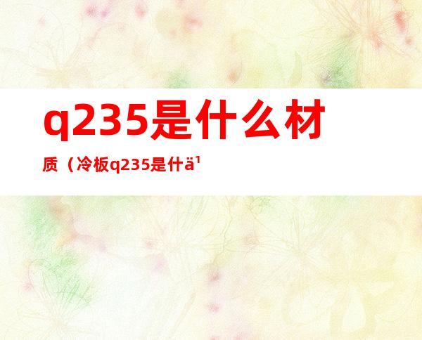 q235是什么材质（冷板q235是什么材质）