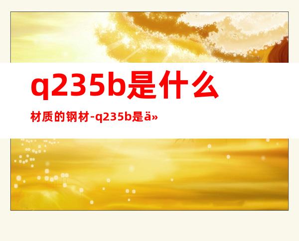 q235b是什么材质的钢材-q235b是什么材料