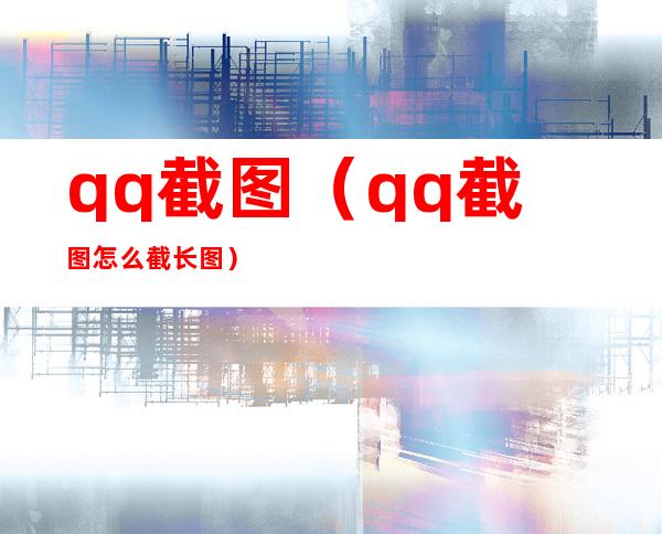 qq截图（qq截图怎么截长图）