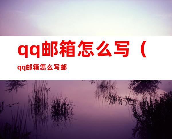 qq邮箱怎么写（qq邮箱怎么写邮件内容）