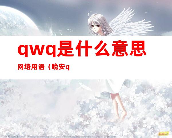 qwq是什么意思网络用语（晚安qwq是什么意思网络用语）