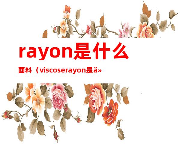 rayon是什么面料（viscose rayon是什么面料）