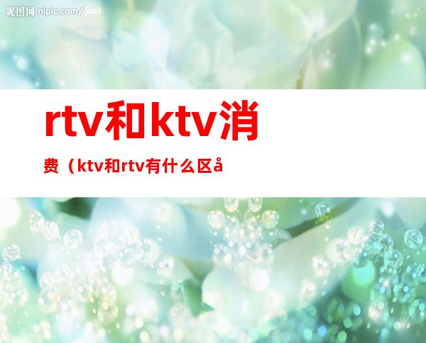 rtv和ktv消费（ktv和rtv有什么区别）