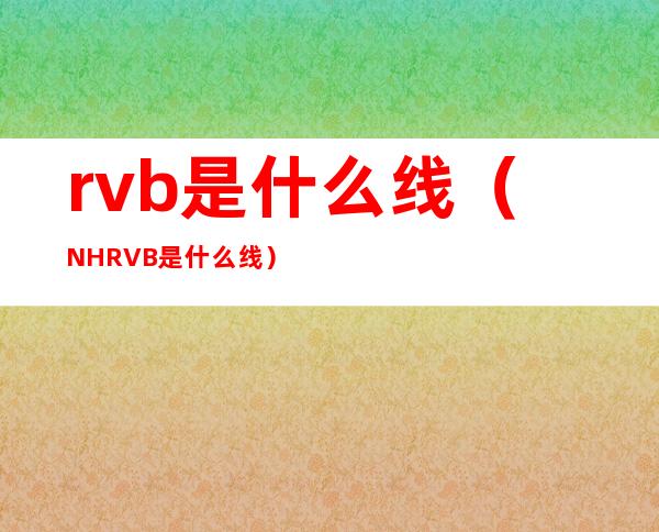 rvb是什么线（NHRVB是什么线）