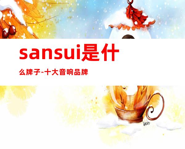 sansui是什么牌子-十大音响品牌