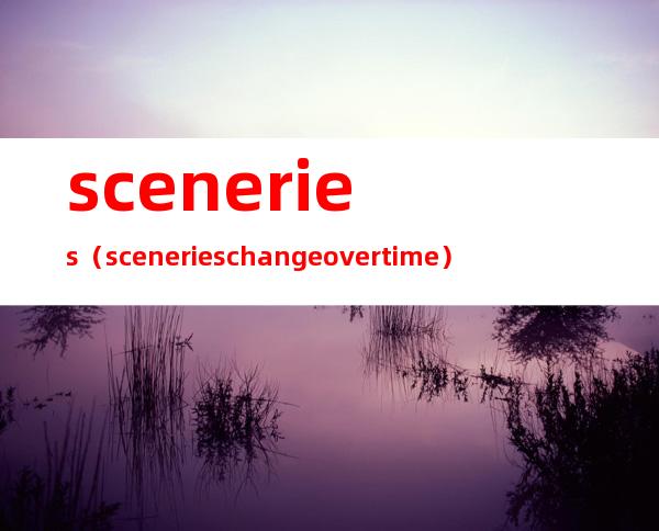 sceneries（sceneries change over time）