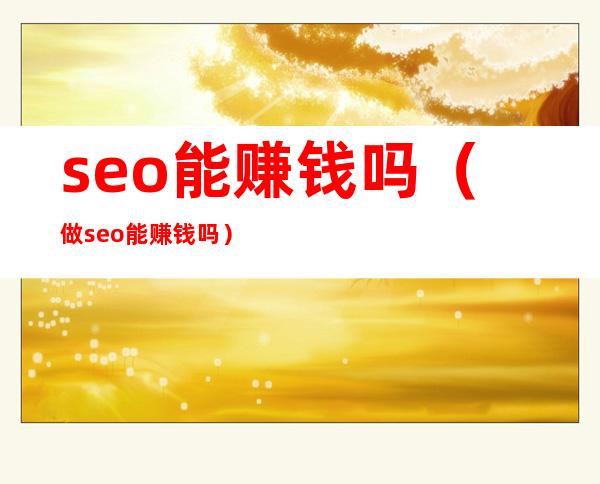 seo能赚钱吗（做seo能赚钱吗）