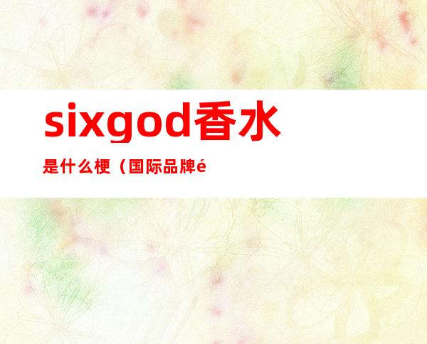 sixgod香水是什么梗（国际品牌香水sixgod）