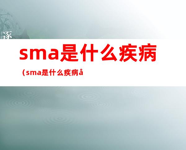 sma是什么疾病（sma是什么疾病孕检能查出来吗）