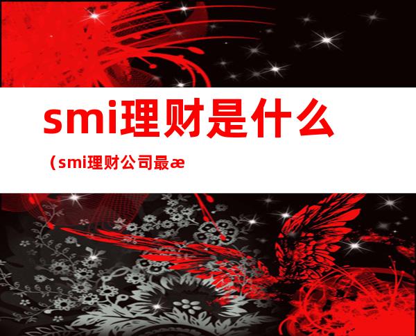 smi理财是什么（smi理财公司最新消息）