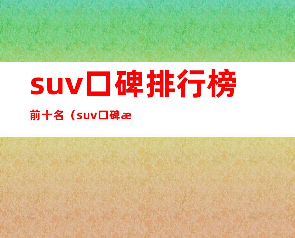 suv口碑排行榜前十名（suv口碑排行榜前十名国外品牌）