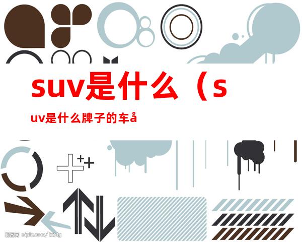 suv是什么（suv是什么牌子的车多少钱）