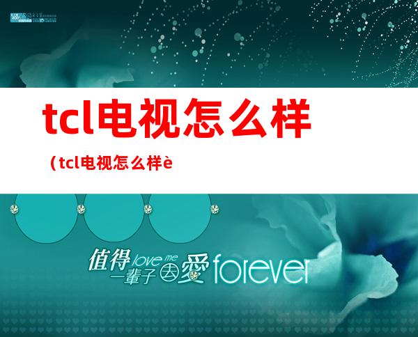 tcl电视怎么样（tcl电视怎么样 质量好吗）