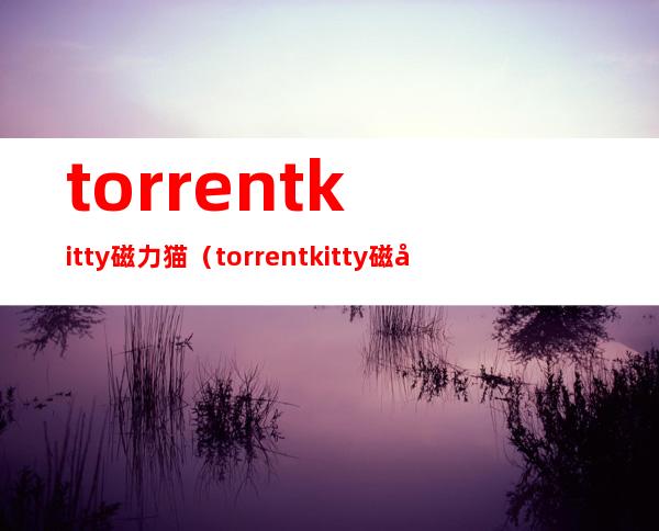 torrentkitty磁力猫（torrentkitty磁力猫官网）