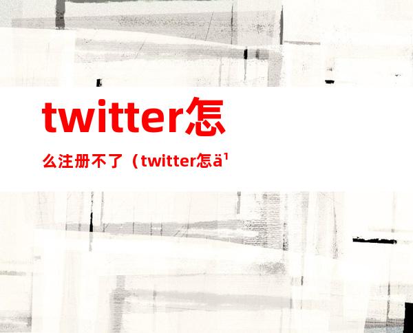 twitter怎么注册不了（twitter怎么注册不了加速器）