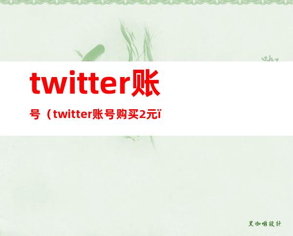 twitter账号（twitter账号购买2元）