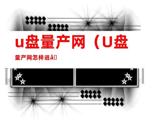 u盘量产网（U盘量产网怎样进入）