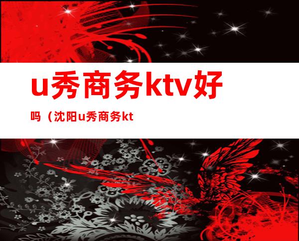 u秀商务ktv好吗（沈阳u秀商务ktv）