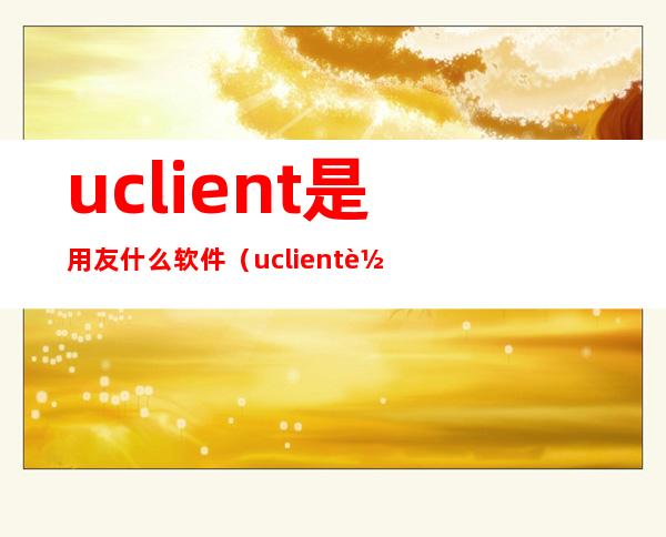 uclient是用友什么软件（uclient软件有什么用）