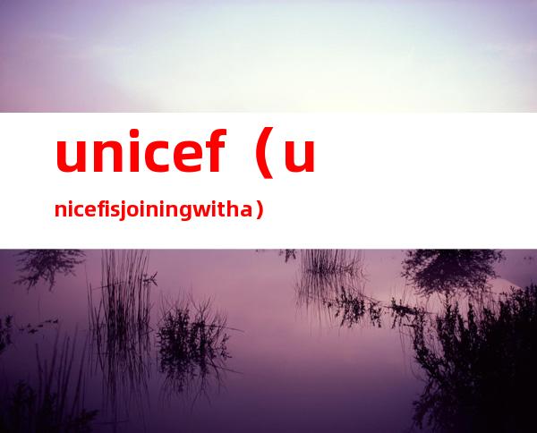 unicef（unicef is joining with a）