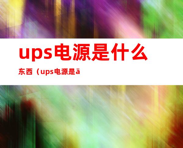 ups电源是什么东西（ups电源是什么东西 不间断电源）